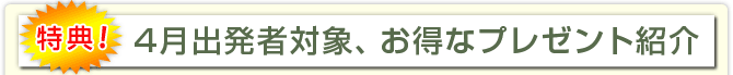 特典! 4月出発者対象、お得なプレゼント紹介