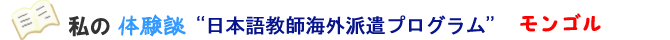 私の体験談 --日本語教師海外派遣プログラム--モンゴル