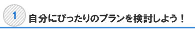 自分にぴったりのプランを検討しよう