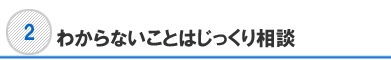 分からないことはじっくり相談